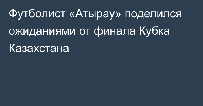 Футболист «Атырау» поделился ожиданиями от финала Кубка Казахстана