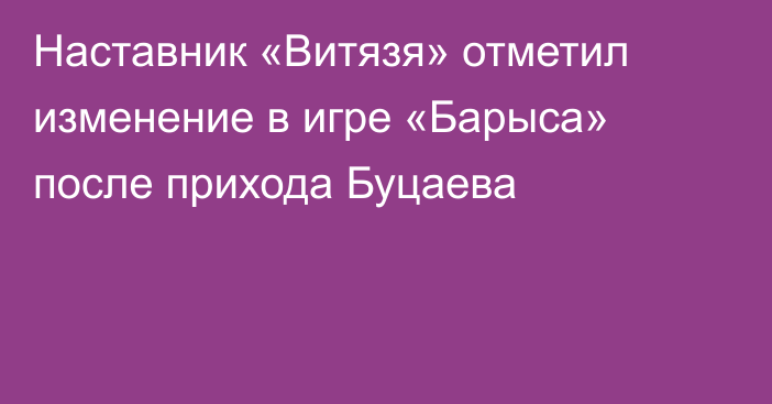 Наставник «Витязя» отметил изменение в игре «Барыса» после прихода Буцаева