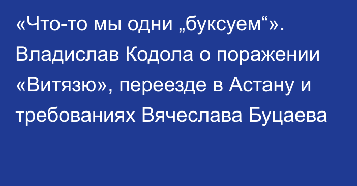 «Что-то мы одни „буксуем“». Владислав Кодола о поражении «Витязю», переезде в Астану и требованиях Вячеслава Буцаева