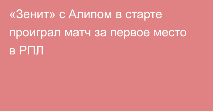 «Зенит» с Алипом в старте проиграл матч за первое место в РПЛ