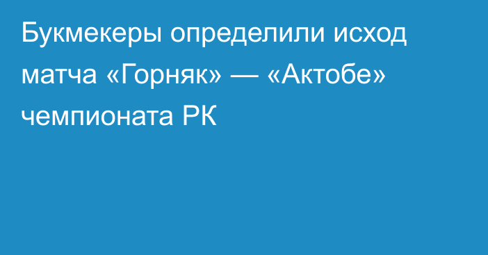 Букмекеры определили исход матча «Горняк» — «Актобе» чемпионата РК