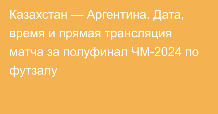 Казахстан — Аргентина. Дата, время и прямая трансляция матча за полуфинал ЧМ-2024 по футзалу