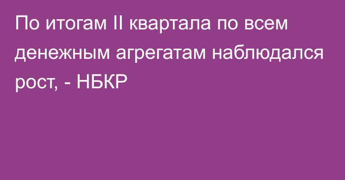 По итогам II квартала по всем денежным агрегатам наблюдался рост, - НБКР