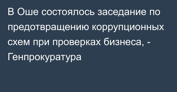 В Оше состоялось заседание по предотвращению коррупционных схем при проверках бизнеса, - Генпрокуратура