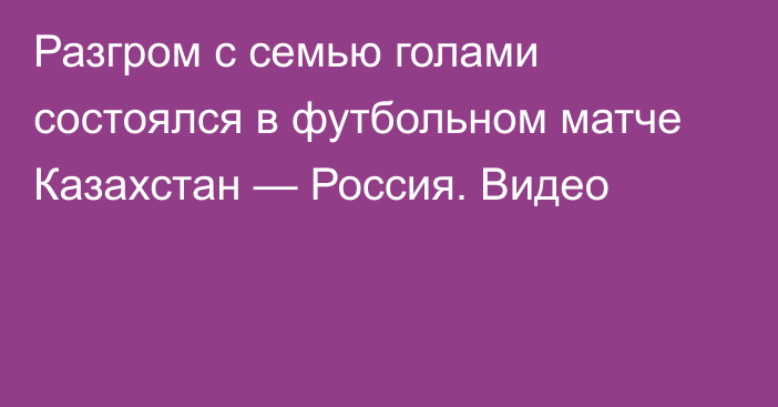 Разгром с семью голами состоялся в футбольном матче Казахстан — Россия. Видео