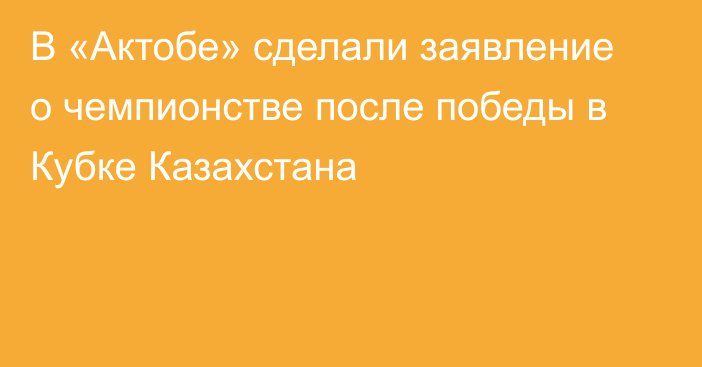 В «Актобе» сделали заявление о чемпионстве после победы в Кубке Казахстана