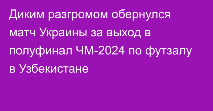 Диким разгромом обернулся матч Украины за выход в полуфинал ЧМ-2024 по футзалу в Узбекистане