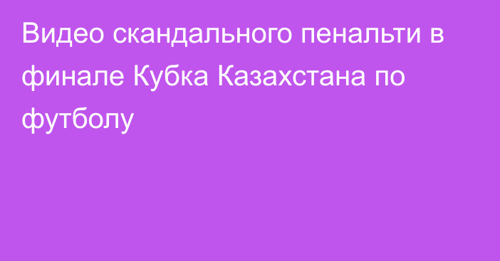 Видео скандального пенальти в финале Кубка Казахстана по футболу