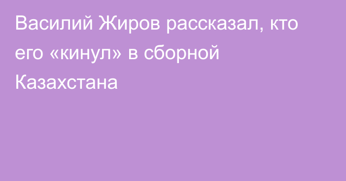 Василий Жиров рассказал, кто его «кинул» в сборной Казахстана