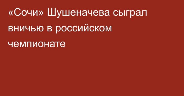 «Сочи» Шушеначева сыграл вничью в российском чемпионате