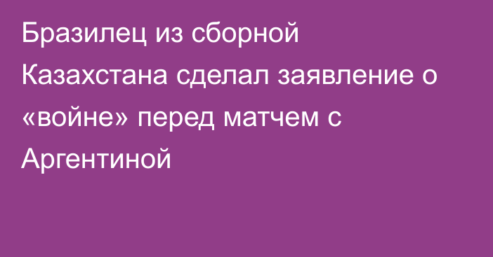 Бразилец из сборной Казахстана сделал заявление о «войне» перед матчем с Аргентиной