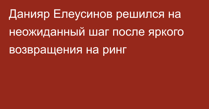 Данияр Елеусинов решился на неожиданный шаг после яркого возвращения на ринг