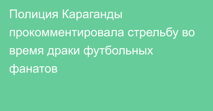 Полиция Караганды прокомментировала стрельбу во время драки футбольных фанатов