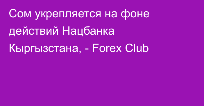 Сом укрепляется на фоне действий Нацбанка Кыргызстана, - Forex Club