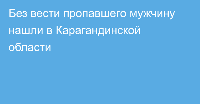 Без вести пропавшего мужчину нашли в Карагандинской области