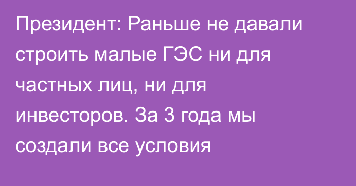 Президент: Раньше не давали строить малые ГЭС ни для частных лиц, ни для инвесторов. За 3 года мы создали все условия