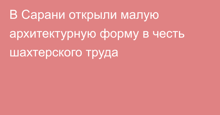 В Сарани открыли малую архитектурную форму в честь шахтерского труда