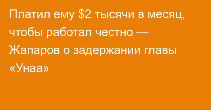 Платил ему $2 тысячи в месяц, чтобы работал честно — Жапаров о задержании главы «Унаа»