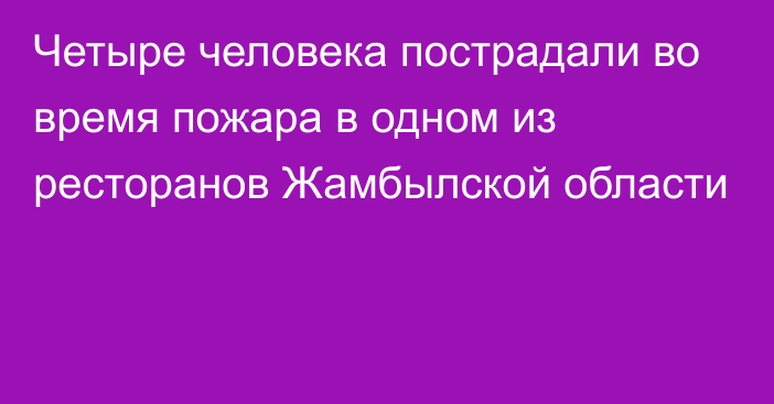 Четыре человека пострадали во время пожара в одном из ресторанов Жамбылской области