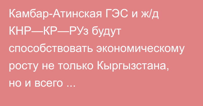 Камбар-Атинская ГЭС и ж/д КНР—КР—РУз будут способствовать экономическому росту не только Кыргызстана, но и всего Центральноазиатского региона, - замминистра Татиков