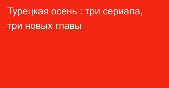 Турецкая осень : три сериала, три новых главы