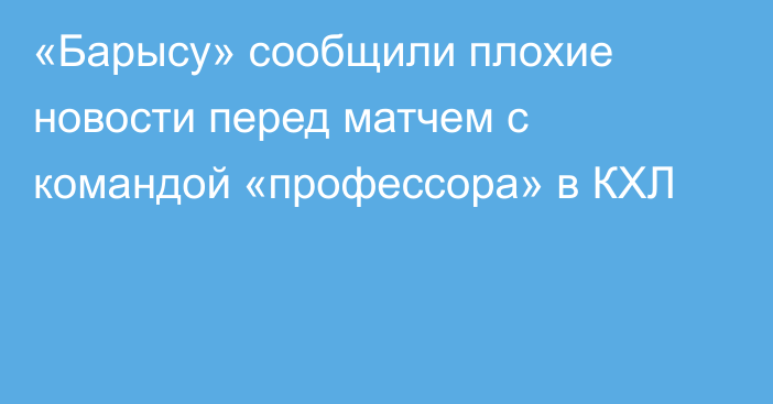 «Барысу» сообщили плохие новости перед матчем с командой «профессора» в КХЛ