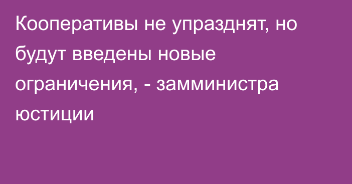 Кооперативы не упразднят, но будут введены новые ограничения, - замминистра юстиции