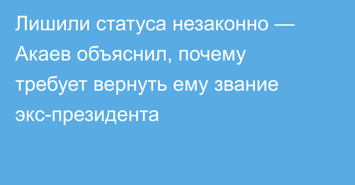 Лишили статуса незаконно — Акаев объяснил, почему требует вернуть ему звание экс-президента