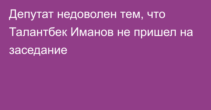 Депутат недоволен тем, что Талантбек Иманов не пришел на заседание