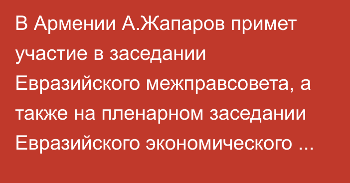 В Армении А.Жапаров примет участие в заседании Евразийского межправсовета, а также на пленарном заседании Евразийского экономического форума