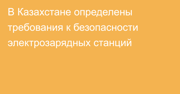 В Казахстане определены требования к безопасности электрозарядных станций