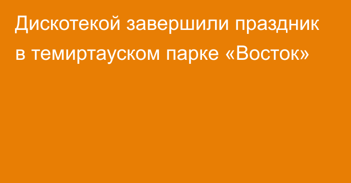 Дискотекой завершили праздник в темиртауском парке «Восток»