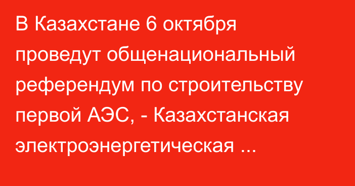 В Казахстане 6 октября проведут общенациональный референдум по строительству первой АЭС, - Казахстанская электроэнергетическая ассоциация