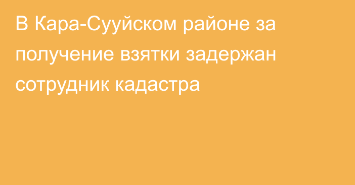 В Кара-Сууйском районе за получение взятки задержан сотрудник кадастра