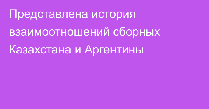 Представлена история взаимоотношений сборных Казахстана и Аргентины