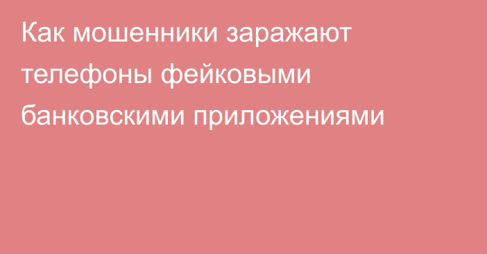 Как мошенники заражают телефоны фейковыми банковскими приложениями