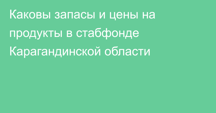 Каковы запасы и цены на продукты в стабфонде Карагандинской области