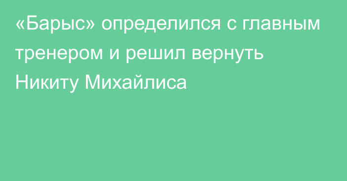 «Барыс» определился с главным тренером и решил вернуть Никиту Михайлиса