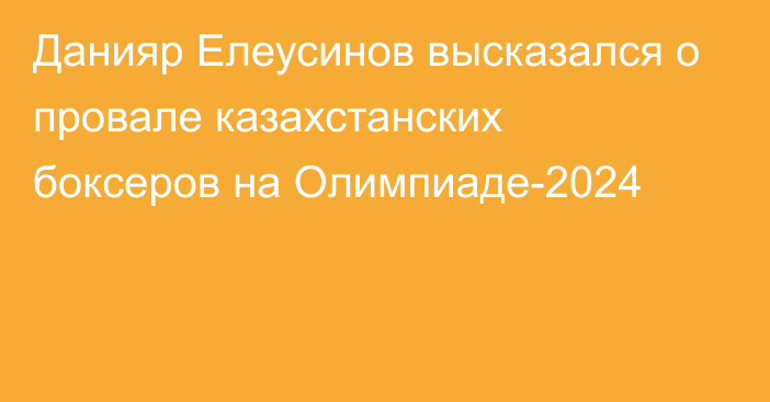 Данияр Елеусинов высказался о провале казахстанских боксеров на Олимпиаде-2024