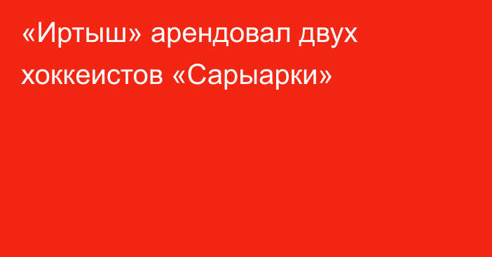 «Иртыш» арендовал двух хоккеистов «Сарыарки»