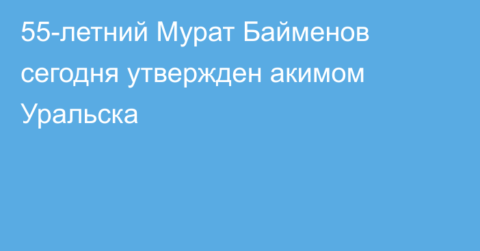 55-летний Мурат Байменов сегодня утвержден акимом Уральска