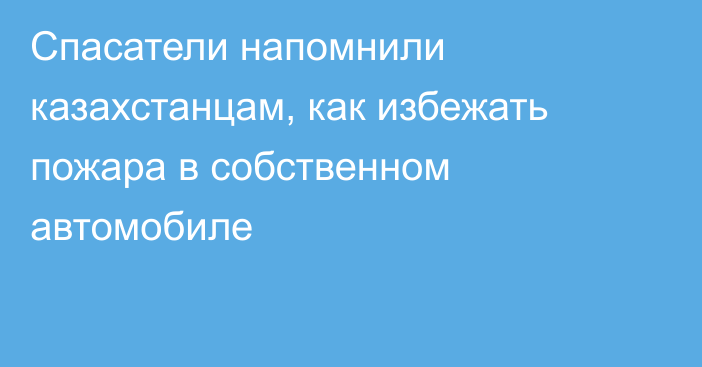 Спасатели напомнили казахстанцам, как избежать пожара в собственном автомобиле