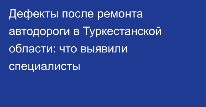 Дефекты после ремонта автодороги в Туркестанской области: что выявили специалисты