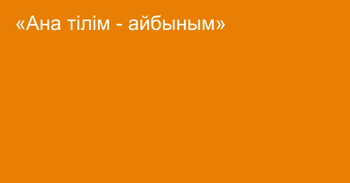 «Ана тілім - айбыным»