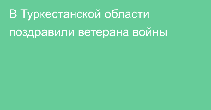 В Туркестанской области поздравили ветерана войны