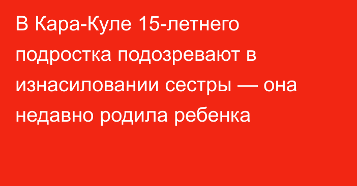 В Кара-Куле 15-летнего подростка подозревают в изнасиловании сестры — она недавно родила ребенка