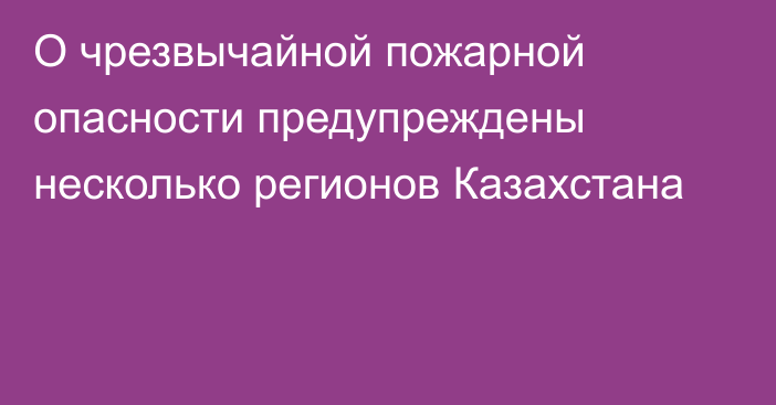 О чрезвычайной пожарной опасности предупреждены несколько регионов Казахстана