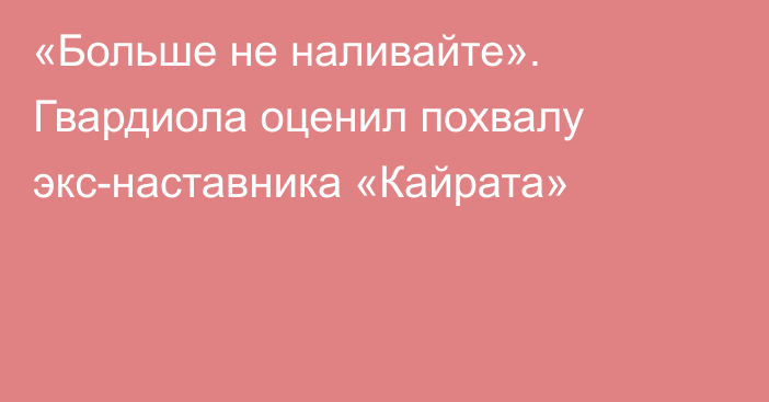 «Больше не наливайте». Гвардиола оценил похвалу экс-наставника «Кайрата»