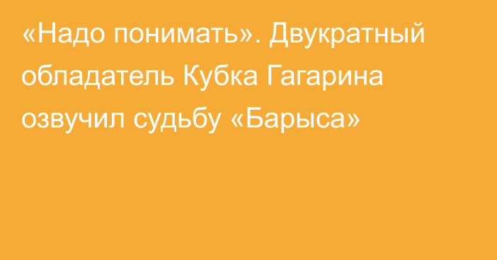 «Надо понимать». Двукратный обладатель Кубка Гагарина озвучил судьбу «Барыса»