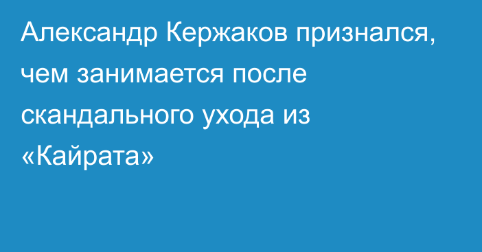 Александр Кержаков признался, чем занимается после скандального ухода из «Кайрата»